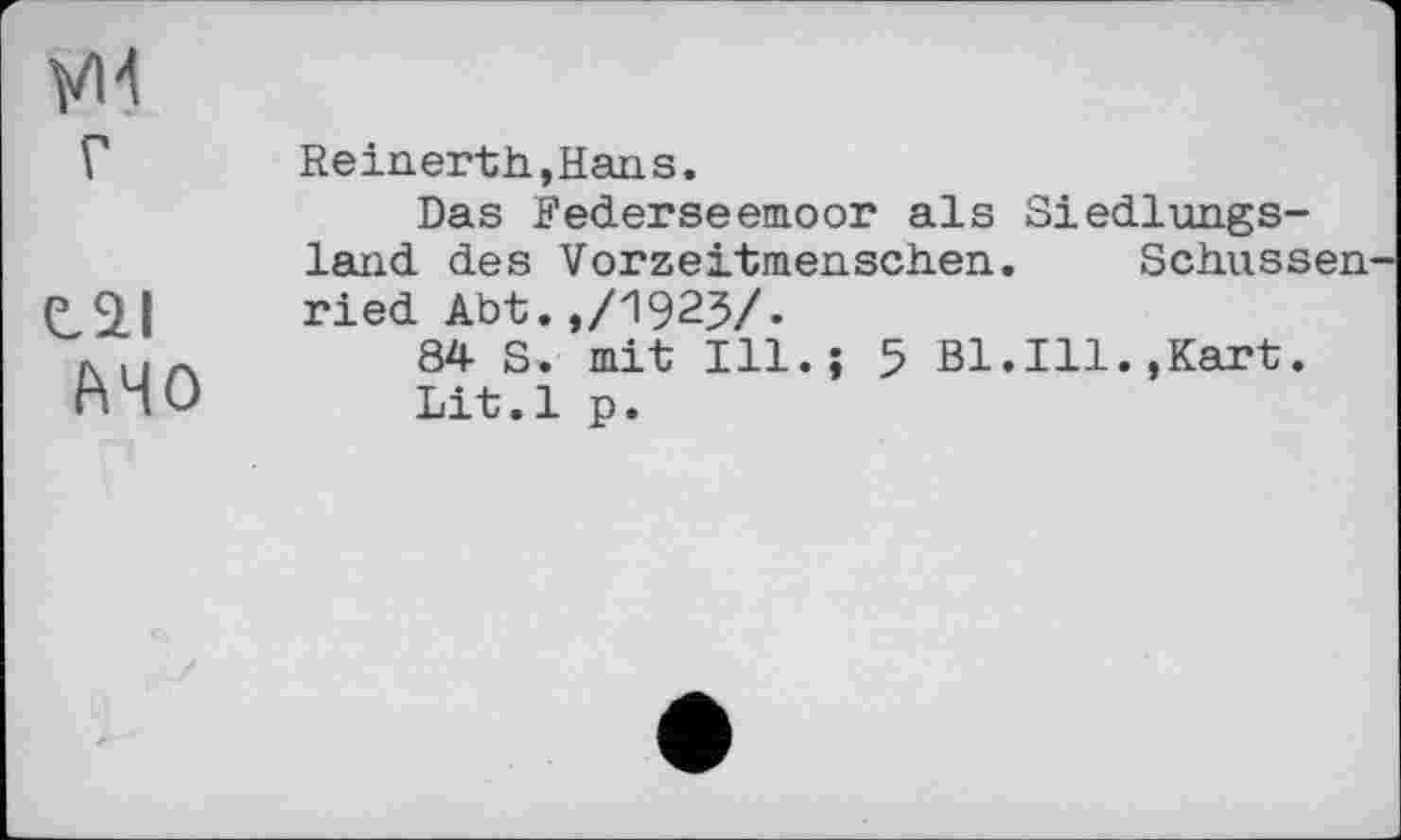 ﻿уи
г
tai
MO
Reinerth,Hans.
Das Federseemoor als Siedlungsland des Vorzeitmenschen. Schüssen ried Abt.,/1923/.
84 S. mit Hl.; 5 Bl.Ill. »Kart.
Lit.l p.